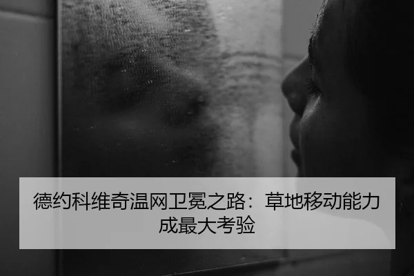 德约科维奇温网卫冕之路：草地移动能力成最大考验