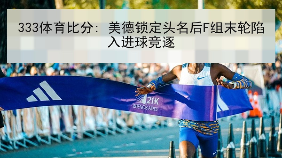 333体育比分: 美德锁定头名后F组末轮陷入进球竞逐