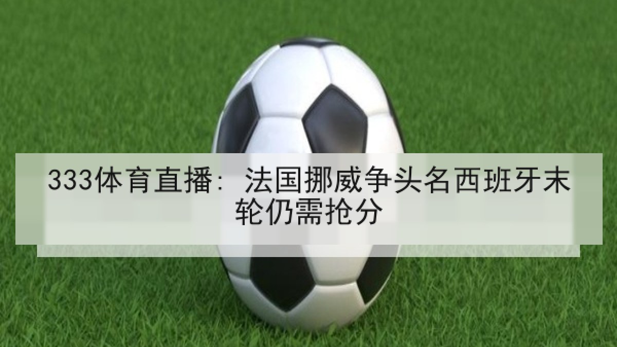 333体育直播: 法国挪威争头名西班牙末轮仍需抢分