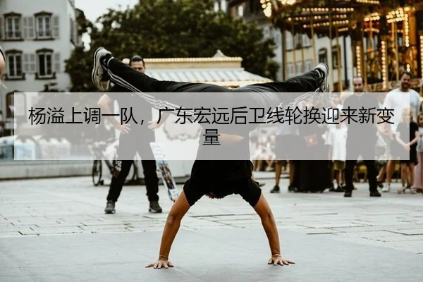 杨溢上调一队，广东宏远后卫线轮换迎来新变量