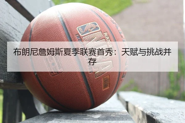 布朗尼詹姆斯夏季联赛首秀：天赋与挑战并存