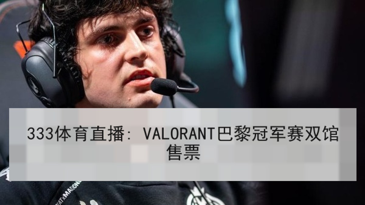 333体育直播: VALORANT巴黎冠军赛双馆售票