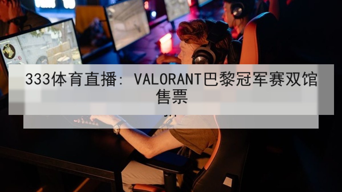 333体育直播: VALORANT巴黎冠军赛双馆售票