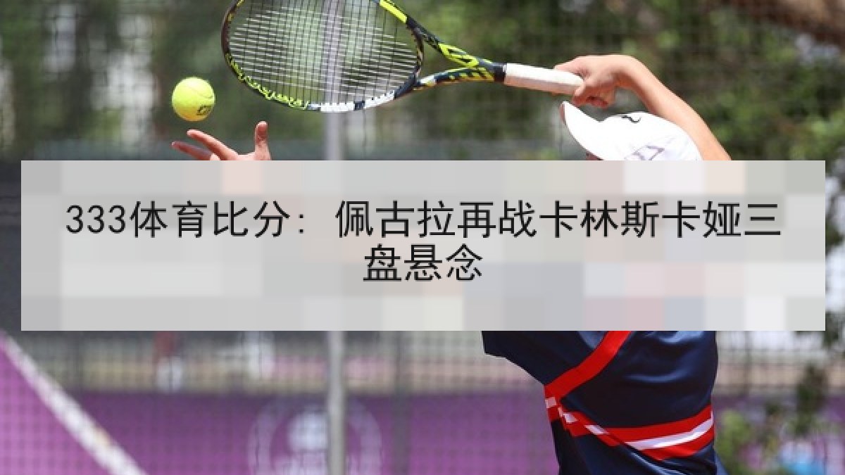 333体育比分: 佩古拉再战卡林斯卡娅三盘悬念 333体育比分: 佩古拉再战卡林斯卡娅三盘悬念