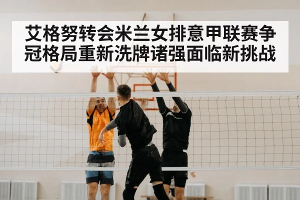 艾格努转会米兰女排意甲联赛争冠格局重新洗牌诸强面临新挑战