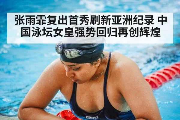 张雨霏复出首秀刷新亚洲纪录 中国泳坛女皇强势回归再创辉煌