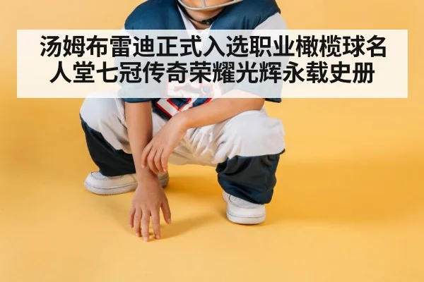 汤姆布雷迪正式入选职业橄榄球名人堂七冠传奇荣耀光辉永载史册