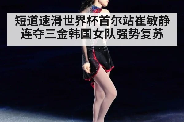 短道速滑世界杯首尔站崔敏静连夺三金韩国女队强势复苏