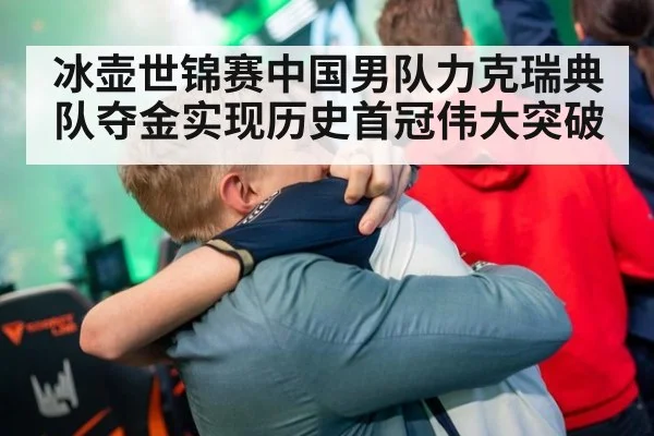 冰壶世锦赛中国男队力克瑞典队夺金实现历史首冠伟大突破