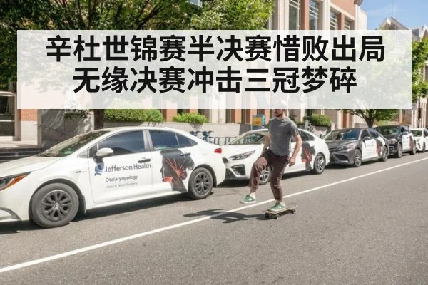 辛杜世锦赛半决赛惜败出局无缘决赛冲击三冠梦碎