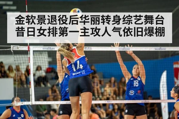 金软景退役后华丽转身综艺舞台 昔日女排第一主攻人气依旧爆棚