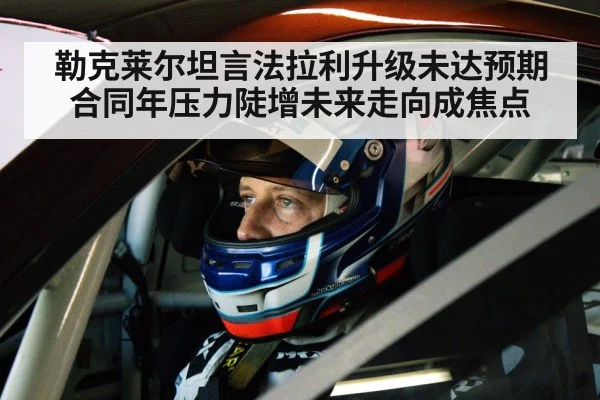 勒克莱尔坦言法拉利升级未达预期 合同年压力陡增未来走向成焦点