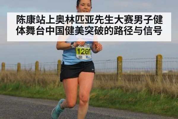 陈康站上奥林匹亚先生大赛男子健体舞台中国健美突破的路径与信号